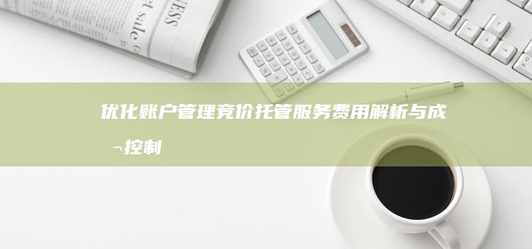 优化账户管理：竞价托管服务费用解析与成本控制策略